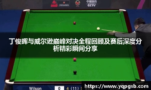 丁俊晖与威尔逊巅峰对决全程回顾及赛后深度分析精彩瞬间分享